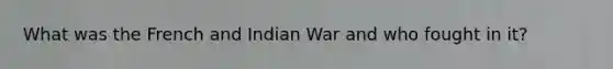 What was the French and Indian War and who fought in it?