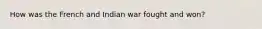 How was the French and Indian war fought and won?