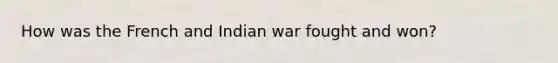 How was the French and Indian war fought and won?