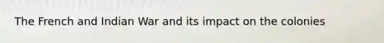 The French and Indian War and its impact on the colonies