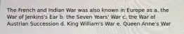 The French and Indian War was also known in Europe as a. the War of Jenkins's Ear b. the Seven Years' War c. the War of Austrian Succession d. King William's War e. Queen Anne's War