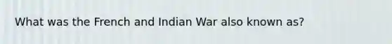 What was the French and Indian War also known as?