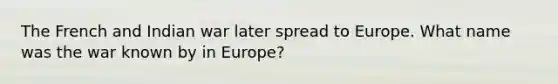 The French and Indian war later spread to Europe. What name was the war known by in Europe?