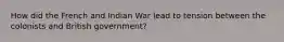 How did the French and Indian War lead to tension between the colonists and British government?