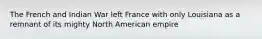 The French and Indian War left France with only Louisiana as a remnant of its mighty North American empire