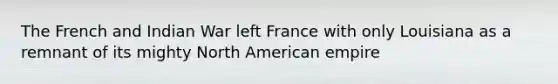 The French and Indian War left France with only Louisiana as a remnant of its mighty North American empire