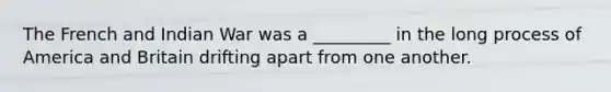 The French and Indian War was a _________ in the long process of America and Britain drifting apart from one another.