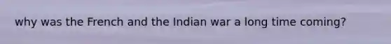 why was the French and the Indian war a long time coming?