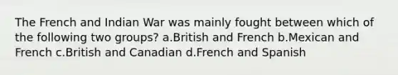 The French and Indian War was mainly fought between which of the following two groups? a.British and French b.Mexican and French c.British and Canadian d.French and Spanish