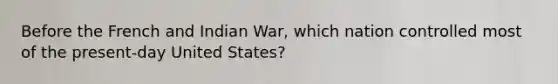 Before the French and Indian War, which nation controlled most of the present-day United States?