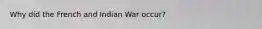 Why did the French and Indian War occur?