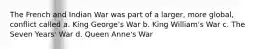 The French and Indian War was part of a larger, more global, conflict called a. King George's War b. King William's War c. The Seven Years' War d. Queen Anne's War