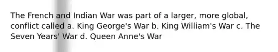 The French and Indian War was part of a larger, more global, conflict called a. King George's War b. King William's War c. The Seven Years' War d. Queen Anne's War