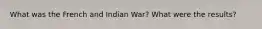 What was the French and Indian War? What were the results?