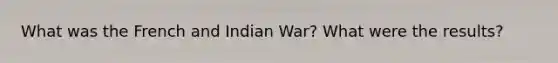 What was the French and Indian War? What were the results?