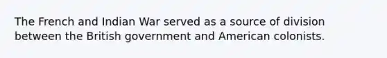 The French and Indian War served as a source of division between the British government and American colonists.