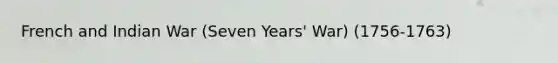 French and Indian War (Seven Years' War) (1756-1763)