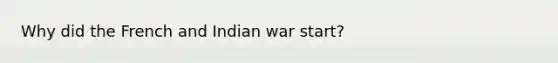 Why did the French and Indian war start?