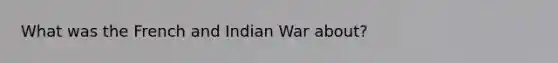 What was the French and Indian War about?