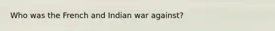 Who was the French and Indian war against?