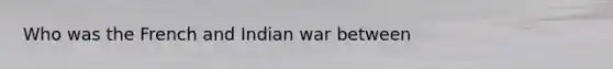 Who was the French and Indian war between