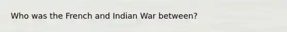 Who was the French and Indian War between?