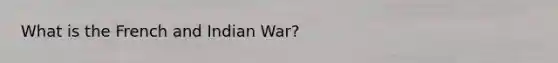 What is the French and Indian War?