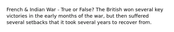 French & Indian War - True or False? The British won several key victories in the early months of the war, but then suffered several setbacks that it took several years to recover from.