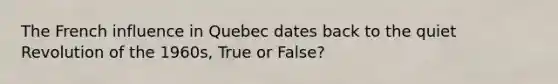 The French influence in Quebec dates back to the quiet Revolution of the 1960s, True or False?