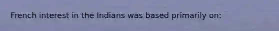 French interest in the Indians was based primarily on:
