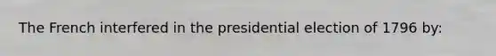 The French interfered in the presidential election of 1796 by: