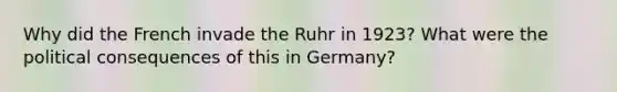 Why did the French invade the Ruhr in 1923? What were the political consequences of this in Germany?