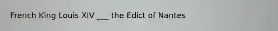 French King Louis XIV ___ the Edict of Nantes