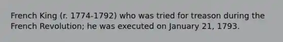 French King (r. 1774-1792) who was tried for treason during the French Revolution; he was executed on January 21, 1793.