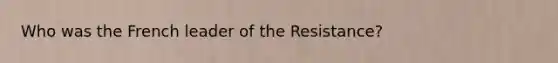 Who was the French leader of the Resistance?