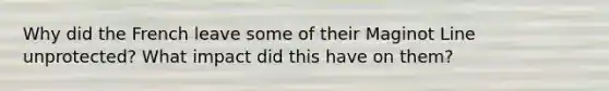 Why did the French leave some of their Maginot Line unprotected? What impact did this have on them?
