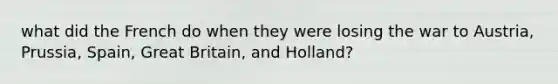 what did the French do when they were losing the war to Austria, Prussia, Spain, Great Britain, and Holland?