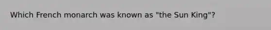 Which French monarch was known as "the Sun King"?