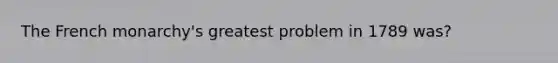 The French monarchy's greatest problem in 1789 was?