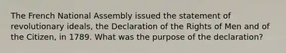 The French National Assembly issued the statement of revolutionary ideals, the Declaration of the Rights of Men and of the Citizen, in 1789. What was the purpose of the declaration?