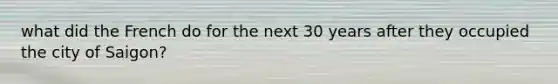 what did the French do for the next 30 years after they occupied the city of Saigon?