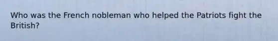 Who was the French nobleman who helped the Patriots fight the British?