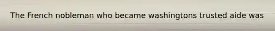 The French nobleman who became washingtons trusted aide was