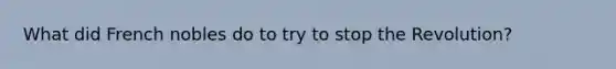 What did French nobles do to try to stop the Revolution?