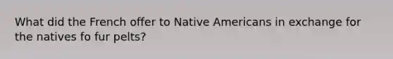 What did the French offer to Native Americans in exchange for the natives fo fur pelts?