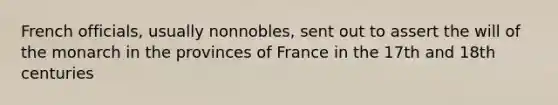 French officials, usually nonnobles, sent out to assert the will of the monarch in the provinces of France in the 17th and 18th centuries