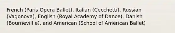 French (Paris Opera Ballet), Italian (Cecchetti), Russian (Vagonova), English (Royal Academy of Dance), Danish (Bournevill e), and American (School of American Ballet)