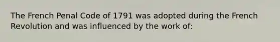 The French Penal Code of 1791 was adopted during the French Revolution and was influenced by the work of: