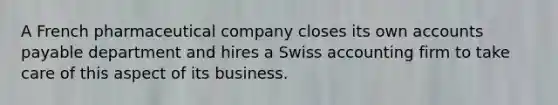 A French pharmaceutical company closes its own <a href='https://www.questionai.com/knowledge/kWc3IVgYEK-accounts-payable' class='anchor-knowledge'>accounts payable</a> department and hires a Swiss accounting firm to take care of this aspect of its business.