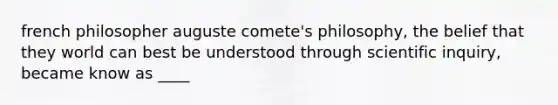 french philosopher auguste comete's philosophy, the belief that they world can best be understood through scientific inquiry, became know as ____